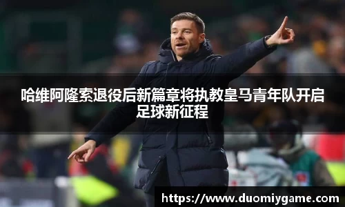 哈维阿隆索退役后新篇章将执教皇马青年队开启足球新征程