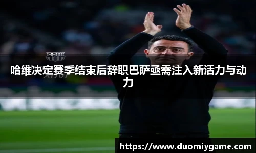 哈维决定赛季结束后辞职巴萨亟需注入新活力与动力