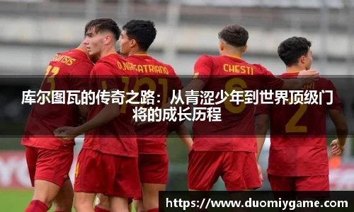 库尔图瓦的传奇之路：从青涩少年到世界顶级门将的成长历程