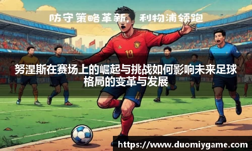 努涅斯在赛场上的崛起与挑战如何影响未来足球格局的变革与发展