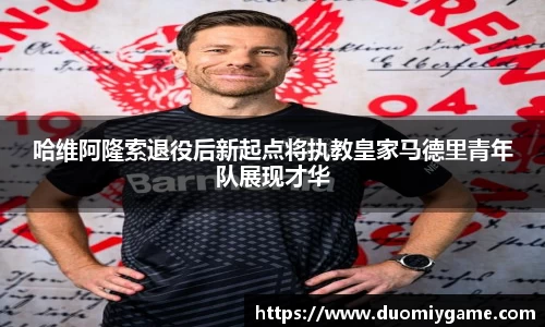哈维阿隆索退役后新起点将执教皇家马德里青年队展现才华