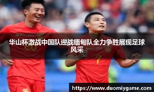 华山杯激战中国队迎战缅甸队全力争胜展现足球风采