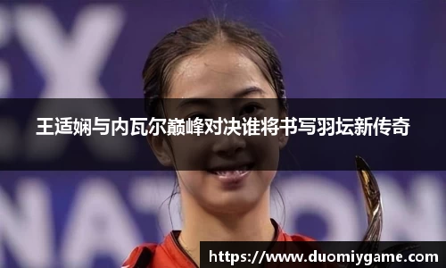 王适娴与内瓦尔巅峰对决谁将书写羽坛新传奇
