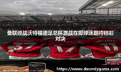 曼联迎战沃特福德足总杯激战在即球迷期待精彩对决